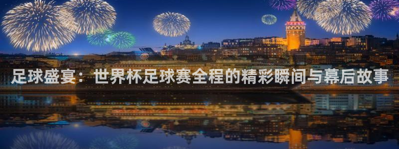 足球盛宴：世界杯足球赛全程的精彩瞬间与幕后故事