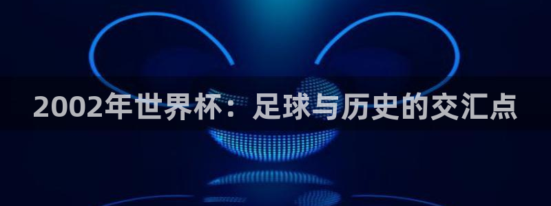 2002年世界杯：足球与历史的交汇点