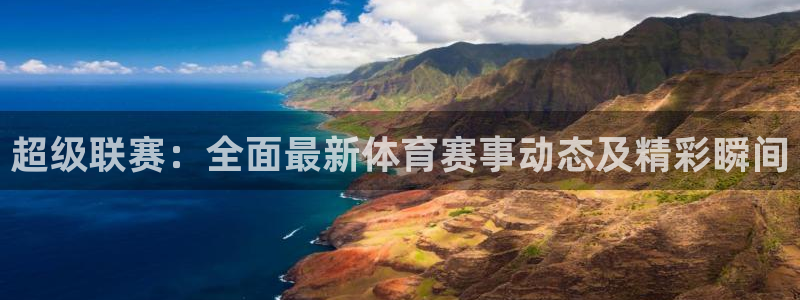超级联赛：全面最新体育赛事动态及精彩瞬间