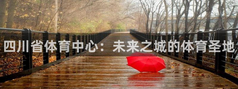 四川省体育中心：未来之城的体育圣地