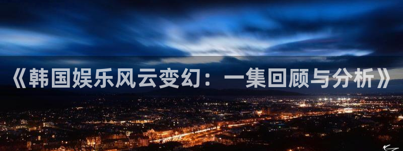 《韩国娱乐风云变幻：一集回顾与分析》